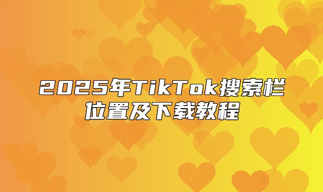 2025年TikTok搜索栏位置及下载教程