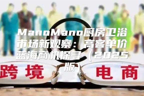 ManoMano厨房卫浴市场新观察：高客单价蓝海商机探寻2025版