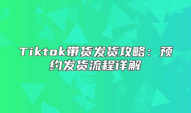 Tiktok带货发货攻略：预约发货流程详解