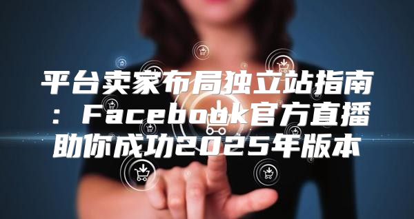 平台卖家布局独立站指南：Facebook官方直播助你成功2025年版本