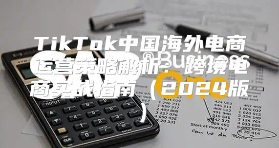 TikTok中国海外电商运营策略解析：跨境电商实战指南2025版