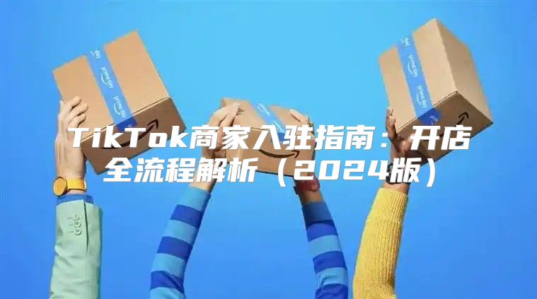 TikTok商家入驻指南：开店全流程解析2025版