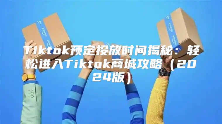 Tiktok预定投放时间揭秘：轻松进入Tiktok商城攻略2025版