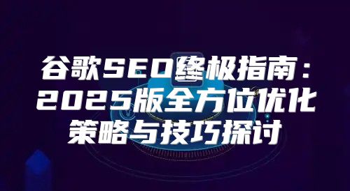 谷歌SEO终极指南：2025版全方位优化策略与技巧探讨
