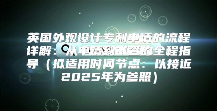 英国外观设计专利申请的流程详解：从申请到审查的全程指导拟适用时间节点：以接近2025年为参照