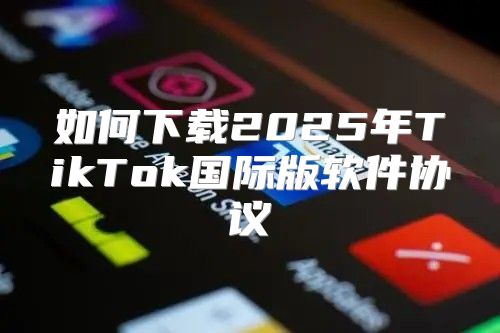 如何下载2025年TikTok国际版软件协议