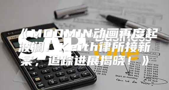 MOOMIN动画再度起波澜！Keith律所接新案，追踪进展揭晓！