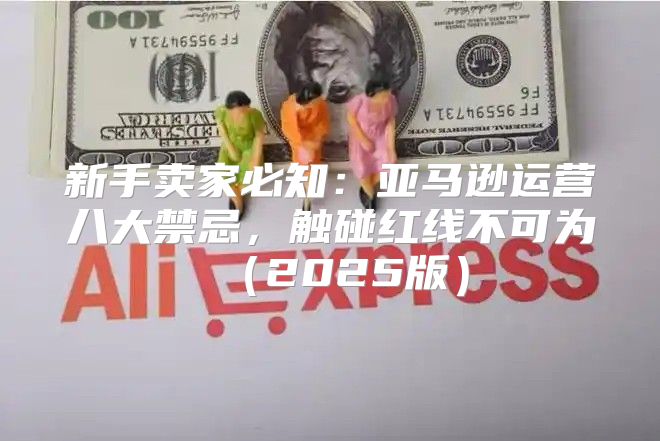 新手卖家必知：亚马逊运营八大禁忌，触碰红线不可为2025版