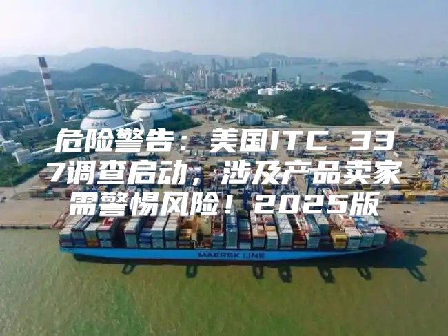 危险警告：美国ITC 337调查启动，涉及产品卖家需警惕风险！2025版