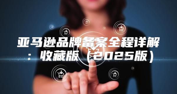 亚马逊品牌备案全程详解：收藏版2025版