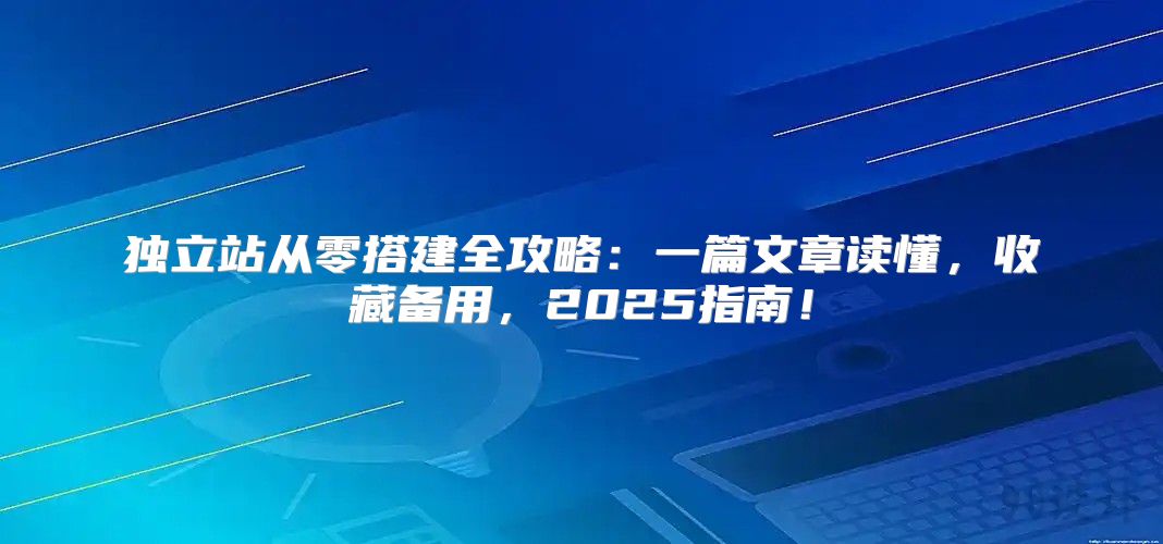 独立站从零搭建全攻略：一篇文章读懂，收藏备用，2025指南！