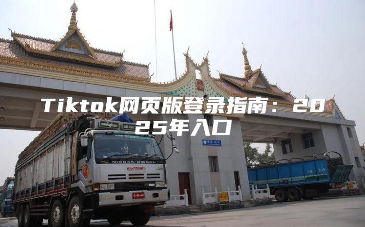 Tiktok网页版登录指南：2025年入口