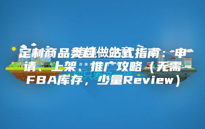 定制商品类目一站式指南：申请、上架、推广攻略无需FBA库存，少量Review