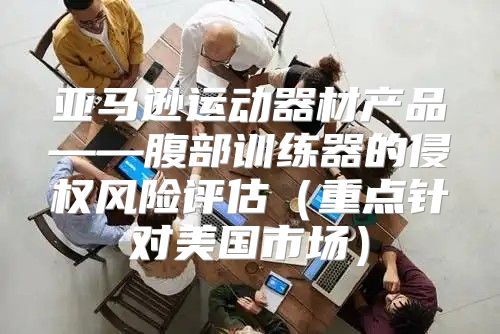 亚马逊运动器材产品——腹部训练器的侵权风险评估重点针对美国市场