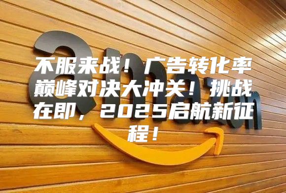 不服来战！广告转化率巅峰对决大冲关！挑战在即，2025启航新征程！
