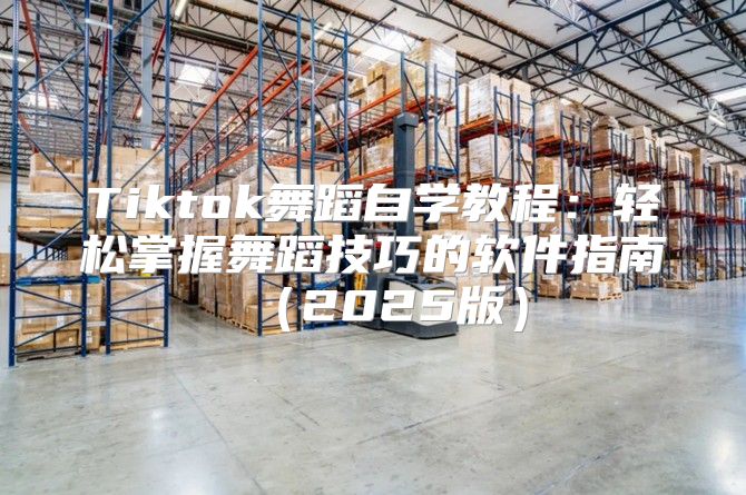 Tiktok舞蹈自学教程：轻松掌握舞蹈技巧的软件指南2025版