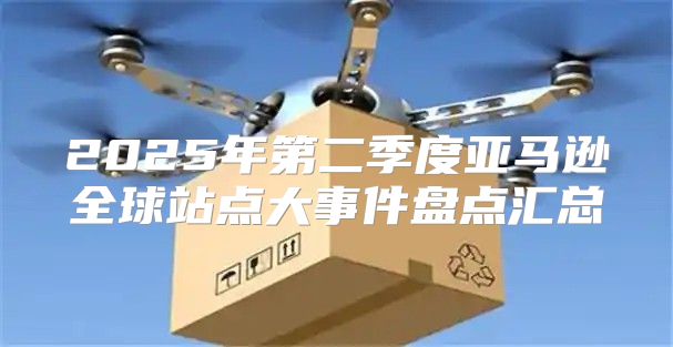 2025年第二季度亚马逊全球站点大事件盘点汇总