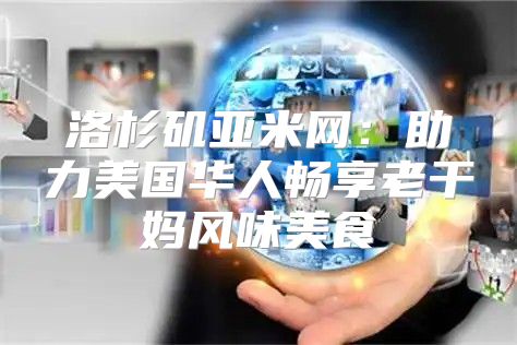 洛杉矶亚米网：助力美国华人畅享老干妈风味美食