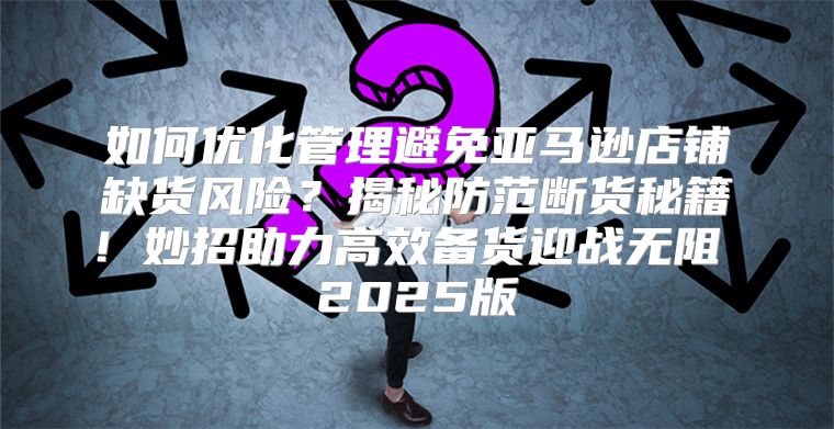 如何优化管理避免亚马逊店铺缺货风险？揭秘防范断货秘籍！妙招助力高效备货迎战无阻 2025版