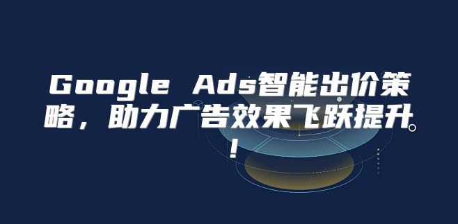 Google Ads智能出价策略，助力广告效果飞跃提升！