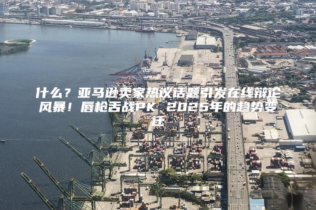什么？亚马逊卖家热议话题引发在线辩论风暴！唇枪舌战PK 2025年的趋势变迁