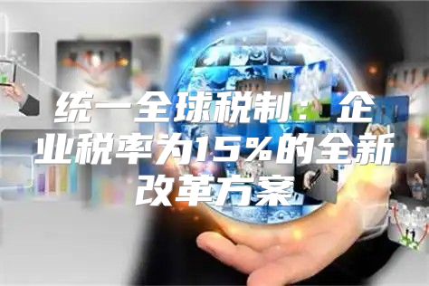统一全球税制：企业税率为15%的全新改革方案