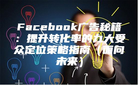 Facebook广告秘籍：提升转化率的九大受众定位策略指南面向未来