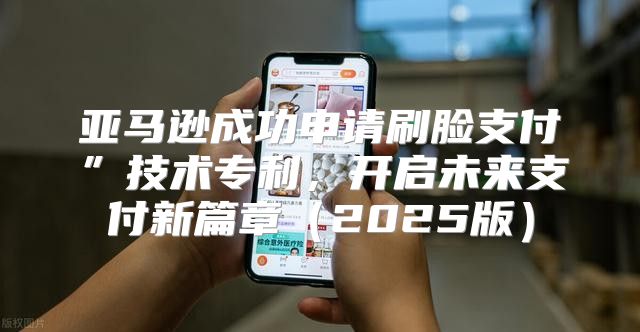 亚马逊成功申请刷脸支付”技术专利，开启未来支付新篇章2025版