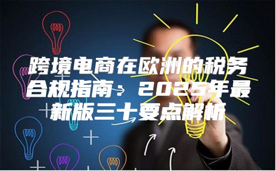 跨境电商在欧洲的税务合规指南：2025年最新版三十要点解析