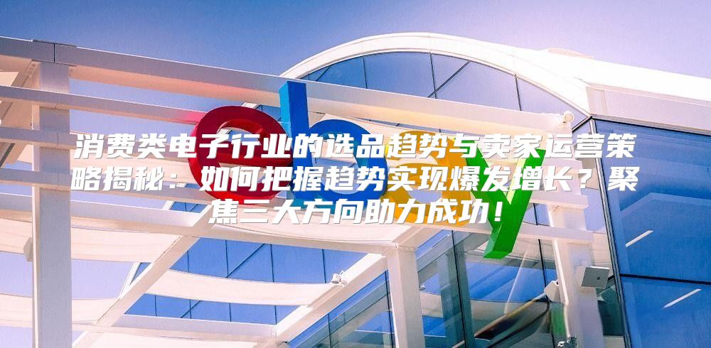 消费类电子行业的选品趋势与卖家运营策略揭秘：如何把握趋势实现爆发增长？聚焦三大方向助力成功！