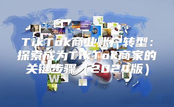 TikTok商业账户转型：探索成为TikTok商家的关键步骤2025版