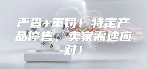 严查+重罚！特定产品停售，卖家需速应对！