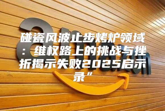 碰瓷风波止步烤炉领域：维权路上的挑战与挫折揭示失败2025启示录”