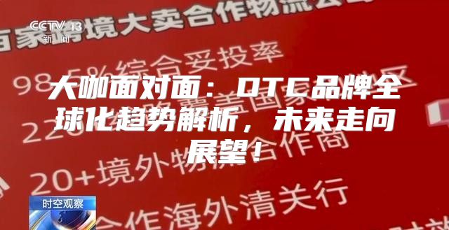 大咖面对面：DTC品牌全球化趋势解析，未来走向展望！