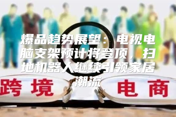 爆品趋势展望：电视电脑支架预计将登顶，扫地机器人继续引领家居潮流