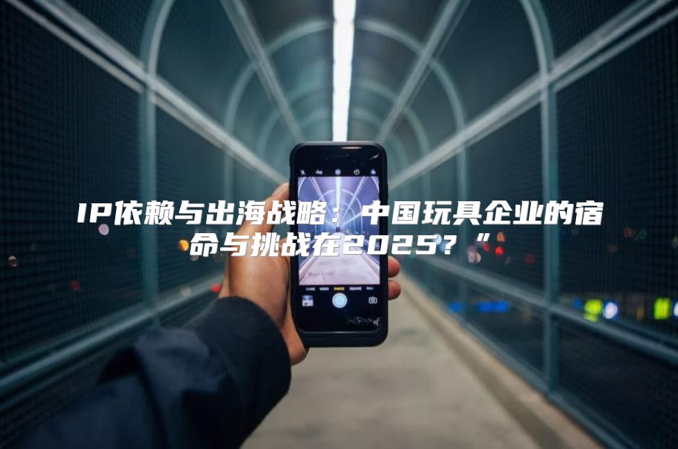 IP依赖与出海战略：中国玩具企业的宿命与挑战在2025？”