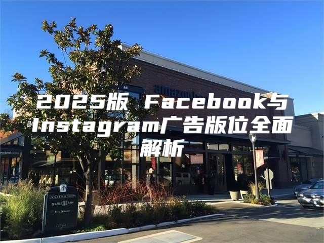 2025版 Facebook与Instagram广告版位全面解析