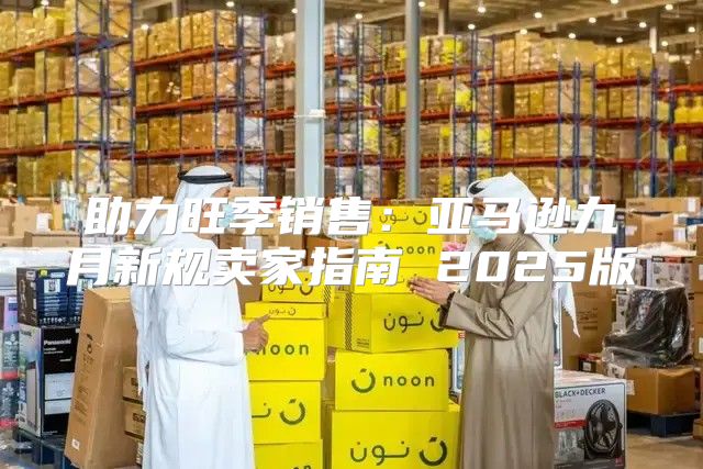 助力旺季销售：亚马逊九月新规卖家指南 2025版
