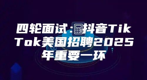 四轮面试：抖音TikTok美国招聘2025年重要一环