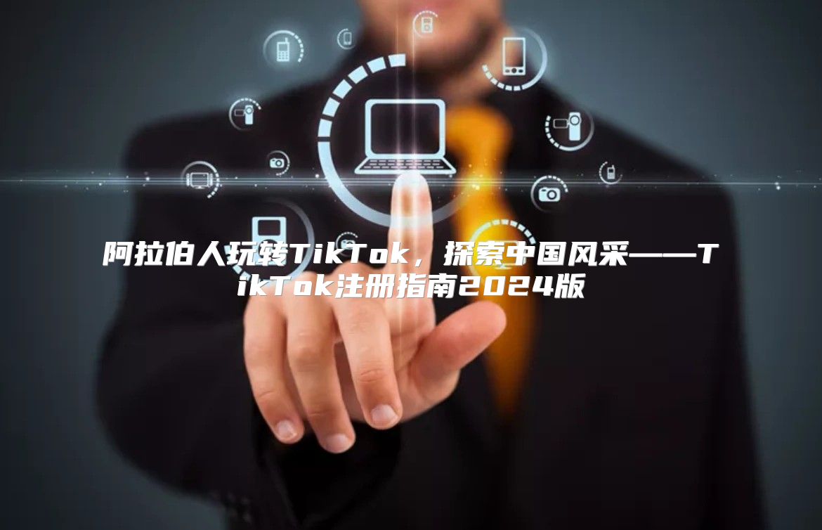 阿拉伯人玩转TikTok，探索中国风采——TikTok注册指南2025版