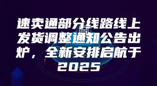 速卖通部分线路线上发货调整通知公告出炉，全新安排启航于2025