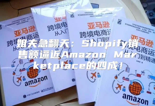 姐夫急翻天：Shopify销售额逼近Amazon Marketplace的四成！