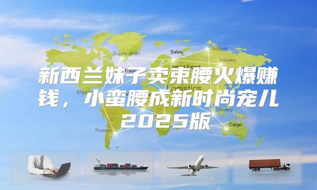 新西兰妹子卖束腰火爆赚钱，小蛮腰成新时尚宠儿 2025版