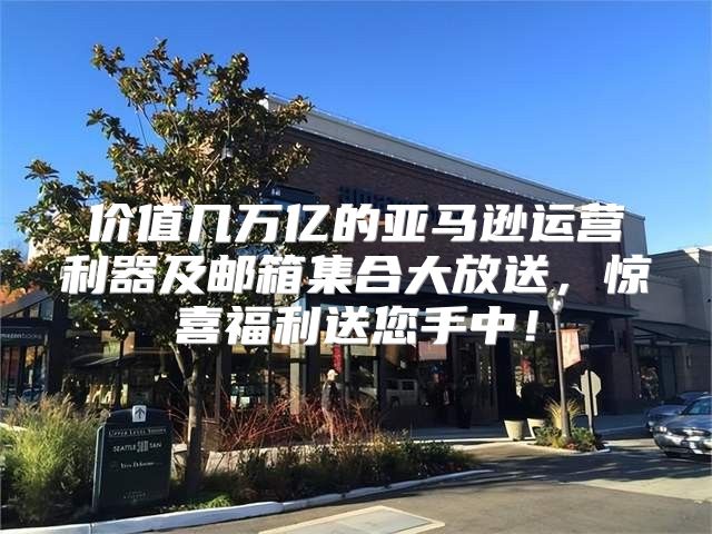 价值几万亿的亚马逊运营利器及邮箱集合大放送，惊喜福利送您手中！