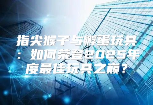 指尖猴子与孵蛋玩具：如何荣登2025年度最佳玩具之巅？