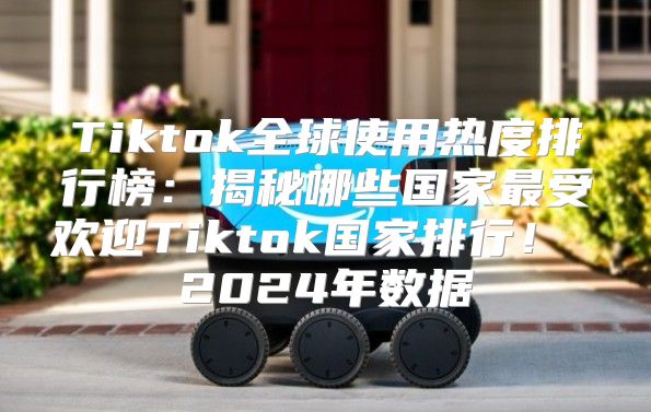 Tiktok全球使用热度排行榜：揭秘哪些国家最受欢迎Tiktok国家排行！ 2025年数据