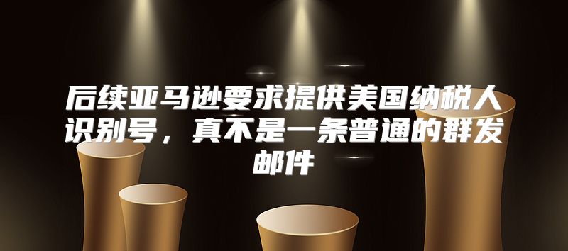 后续亚马逊要求提供美国纳税人识别号，真不是一条普通的群发邮件