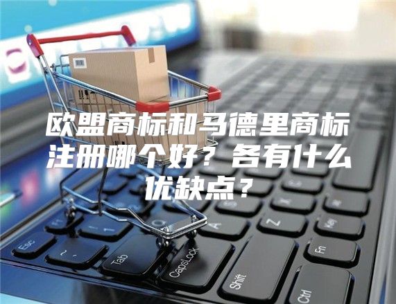 欧盟商标和马德里商标注册哪个好？各有什么优缺点？