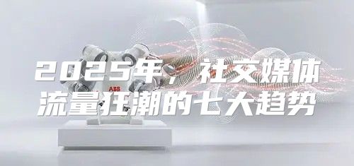 2025年，社交媒体流量狂潮的七大趋势