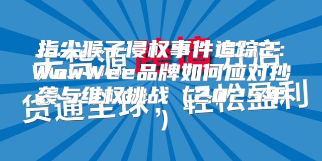 指尖猴子侵权事件追踪2：WowWee品牌如何应对抄袭与维权挑战2025年